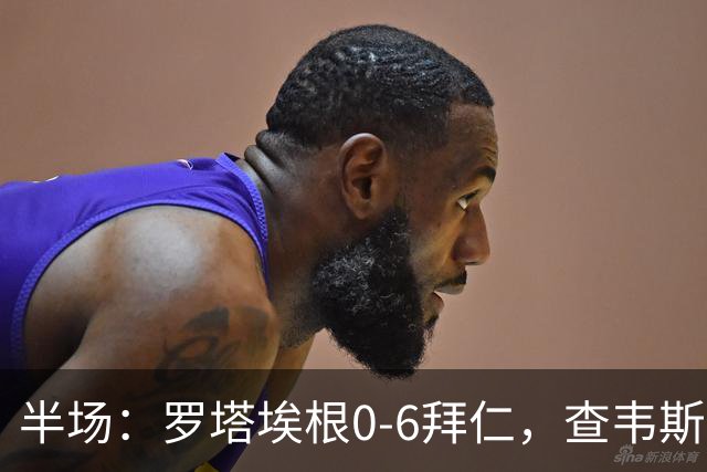 半场：罗塔埃根0-6拜仁，查韦斯伊布双响，前场多点开花