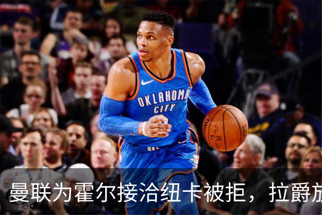 曼联为霍尔接洽纽卡被拒，拉爵放弃！曼联夏窗全部首选目标均失败