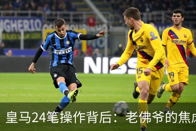 皇马24笔操作背后：老佛爷的焦虑与野心