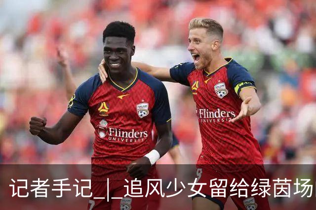 记者手记 | 追风少女留给绿茵场的印记