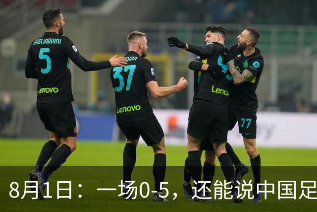 8月1日：一场0-5，还能说中国足球赢了？第一次看2034杯，这三个画面让我已经服了